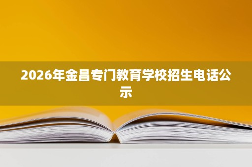 2026年金昌专门教育学校招生电话公示 2026年金昌专门教育学校招生电话公示