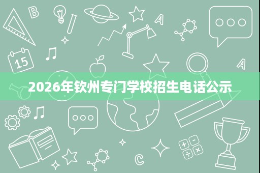 2026年钦州专门学校招生电话公示 2026年钦州专门学校招生电话公示