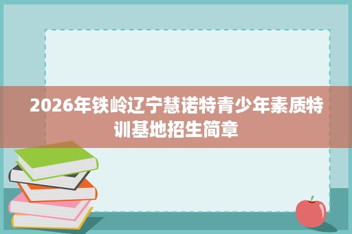 2026年铁岭辽宁慧诺特青少年素质特训基地招生简章 2026年铁岭辽宁慧诺特青少年素质特训基地招生简章