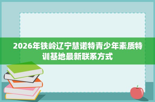 2026年铁岭辽宁慧诺特青少年素质特训基地最新联系方式 2026年铁岭辽宁慧诺特青少年素质特训基地最新联系方式