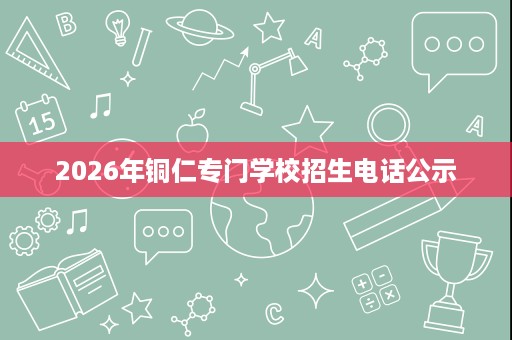 2026年铜仁专门学校招生电话公示