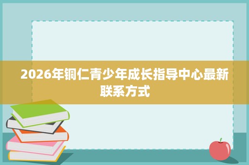 2026年铜仁青少年成长指导中心最新联系方式