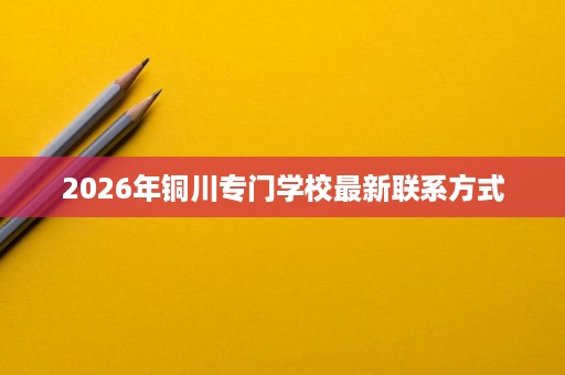 2026年铜川专门学校最新联系方式 2026年铜川专门学校最新联系方式