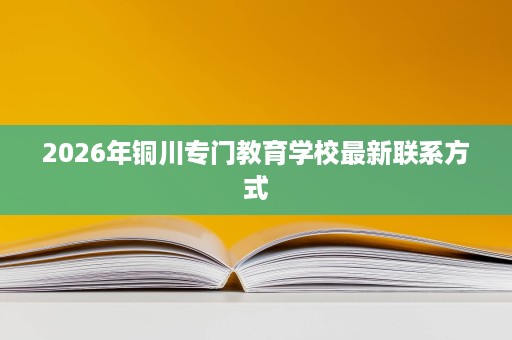 2026年铜川专门教育学校最新联系方式 2026年铜川专门教育学校最新联系方式