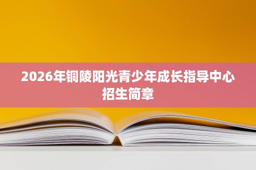 2026年铜陵阳光青少年成长指导中心招生简章