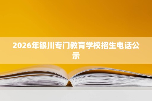 2026年银川专门教育学校招生电话公示 2026年银川专门教育学校招生电话公示