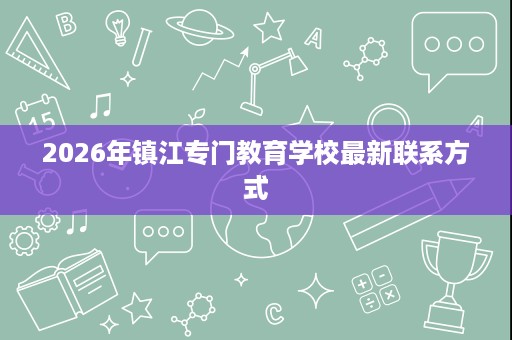 2026年镇江专门教育学校最新联系方式 2026年镇江专门教育学校最新联系方式