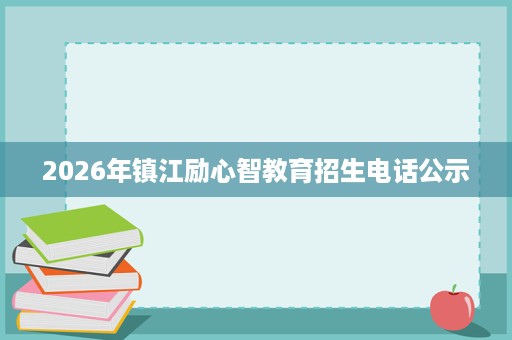 2026年镇江励心智教育招生电话公示