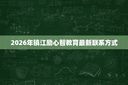 2026年镇江励心智教育最新联系方式 2026年镇江励心智教育最新联系方式