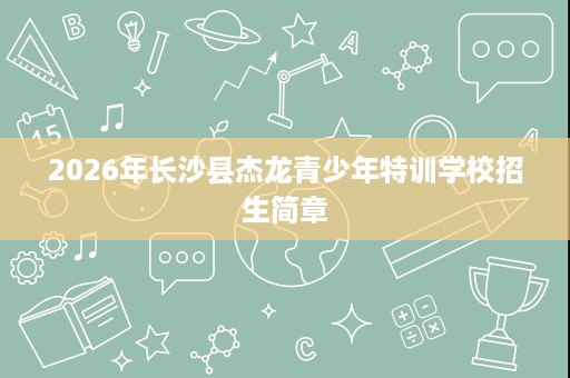 2026年长沙县杰龙青少年特训学校招生简章