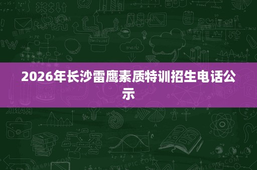 2026年长沙雷鹰素质特训招生电话公示 2026年长沙雷鹰素质特训招生电话公示