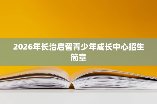 2026年长治启智青少年成长中心招生简章 2026年长治启智青少年成长中心招生简章