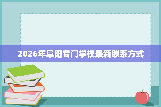 2026年阜阳专门学校最新联系方式 2026年阜阳专门学校最新联系方式