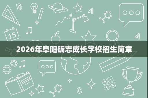 2026年阜阳砺志成长学校招生简章 2026年阜阳砺志成长学校招生简章