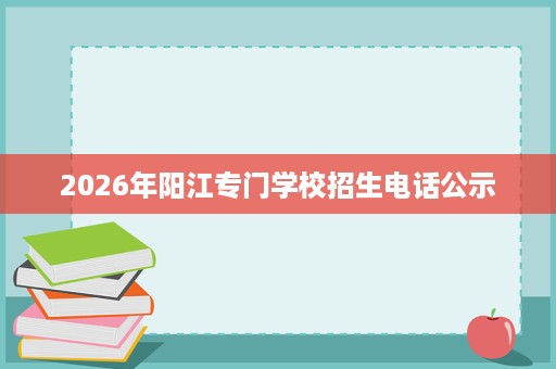 2026年阳江专门学校招生电话公示 2026年阳江专门学校招生电话公示