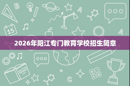 2026年阳江专门教育学校招生简章 2026年阳江专门教育学校招生简章