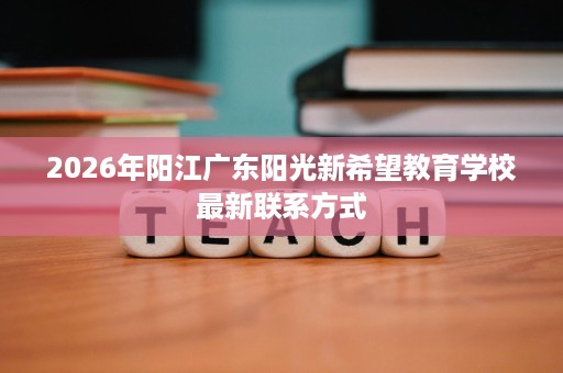 2026年阳江广东阳光新希望教育学校最新联系方式 2026年阳江广东阳光新希望教育学校最新联系方式