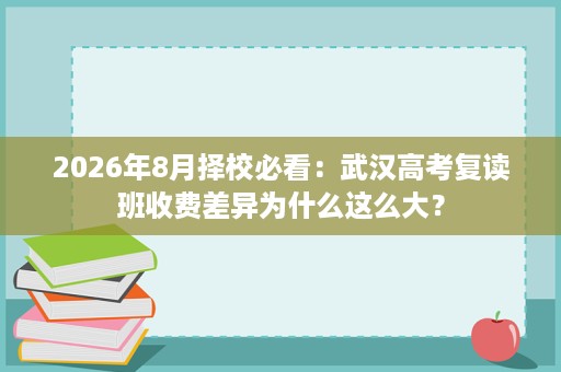 2026年8月择校必看:武汉高考复读班收费差异为什么这么大? 2026年8月择校必看:武汉高考复读班收费差异为什么这么大?