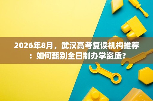 2026年8月，武汉高考复读机构推荐：如何甄别全日制办学资质？