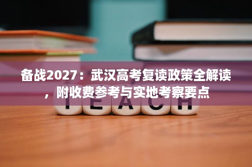 备战2027：武汉高考复读政策全解读，附收费参考与实地考察要点
