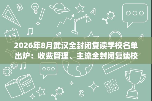 2026年8月武汉全封闭复读学校名单出炉:收费管理、主流全封闭复读校与避坑要点解析 2026年8月武汉全封闭复读学校名单出炉:收费管理、主流全封闭复读校与避坑要点解析