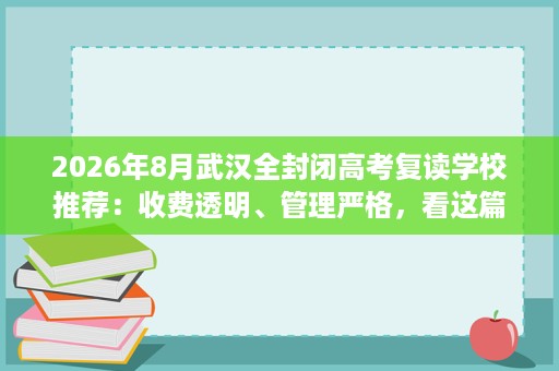 2026年8月武汉全封闭高考复读学校推荐:收费透明、管理严格,看这篇! 2026年8月武汉全封闭高考复读学校推荐:收费透明、管理严格,看这篇!
