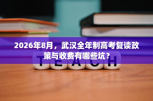 2026年8月,武汉全年制高考复读政策与收费有哪些坑? 2026年8月,武汉全年制高考复读政策与收费有哪些坑?