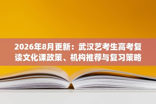 2026年8月更新:武汉艺考生高考复读文化课政策、机构推荐与复习策略 2026年8月更新:武汉艺考生高考复读文化课政策、机构推荐与复习策略