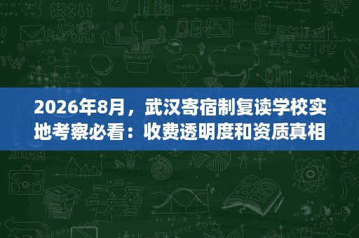 2026年8月，武汉寄宿制复读学校实地考察必看：收费透明度和资质真相