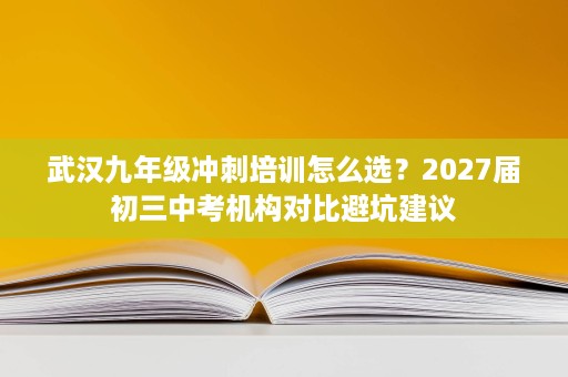 武汉九年级冲刺培训怎么选?2027届初三中考机构对比避坑建议 武汉九年级冲刺培训怎么选?2027届初三中考机构对比避坑建议