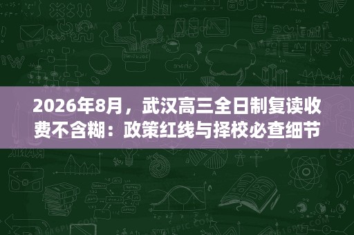 2026年8月，武汉高三全日制复读收费不含糊：政策红线与择校必查细节全知道