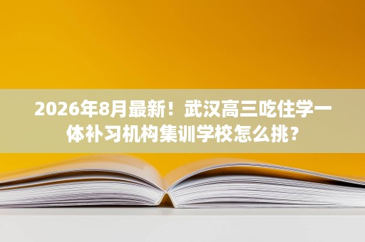 2026年8月最新!武汉高三吃住学一体补习机构集训学校怎么挑? 2026年8月最新!武汉高三吃住学一体补习机构集训学校怎么挑?