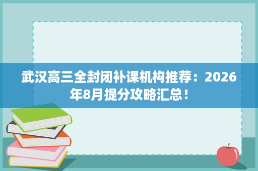 武汉高三全封闭补课机构推荐:2026年8月提分攻略汇总! 武汉高三全封闭补课机构推荐:2026年8月提分攻略汇总!