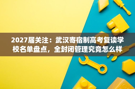2027届关注:武汉寄宿制高考复读学校名单盘点,全封闭管理究竟怎么样? 2027届关注:武汉寄宿制高考复读学校名单盘点,全封闭管理究竟怎么样?