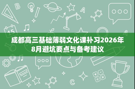 成都高三基础薄弱文化课补习2026年8月避坑要点与备考建议 成都高三基础薄弱文化课补习2026年8月避坑要点与备考建议