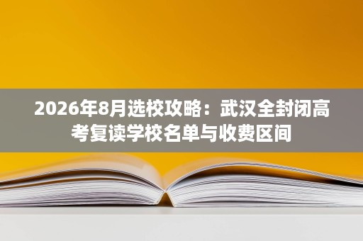 2026年8月选校攻略:武汉全封闭高考复读学校名单与收费区间 2026年8月选校攻略:武汉全封闭高考复读学校名单与收费区间