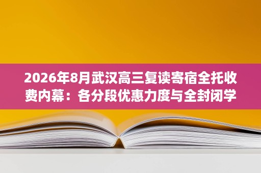 2026年8月武汉高三复读寄宿全托收费内幕:各分段优惠力度与全封闭学校性价比分析 2026年8月武汉高三复读寄宿全托收费内幕:各分段优惠力度与全封闭学校性价比分析
