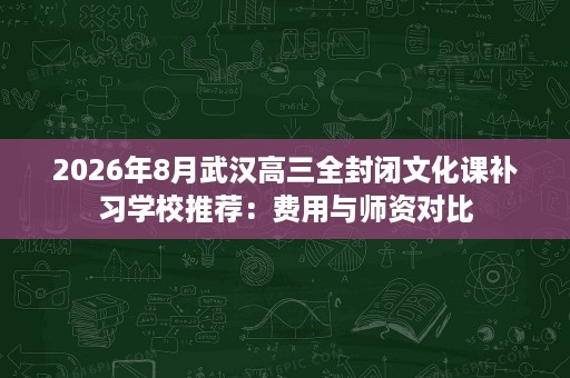 2026年8月武汉高三全封闭文化课补习学校推荐:费用与师资对比 2026年8月武汉高三全封闭文化课补习学校推荐:费用与师资对比