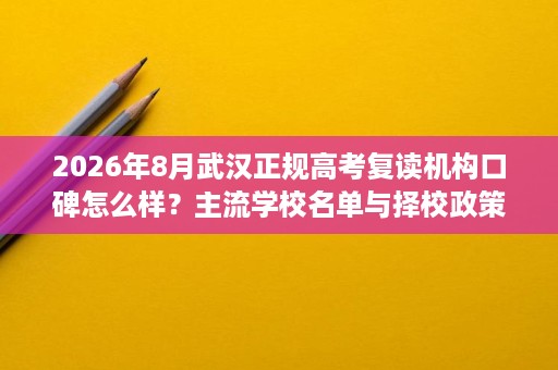 2026年8月武汉正规高考复读机构口碑怎么样?主流学校名单与择校政策全面解读 2026年8月武汉正规高考复读机构口碑怎么样?主流学校名单与择校政策全面解读
