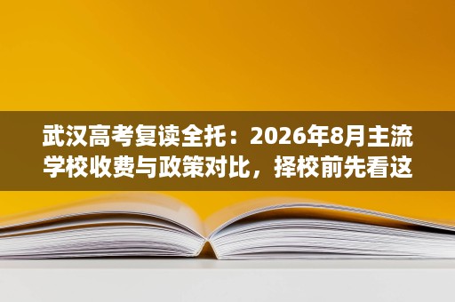 武汉高考复读全托:2026年8月主流学校收费与政策对比,择校前先看这篇 武汉高考复读全托:2026年8月主流学校收费与政策对比,择校前先看这篇