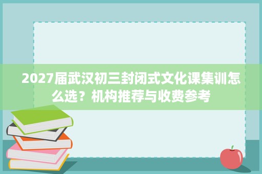 2027届武汉初三封闭式文化课集训怎么选?机构推荐与收费参考 2027届武汉初三封闭式文化课集训怎么选?机构推荐与收费参考