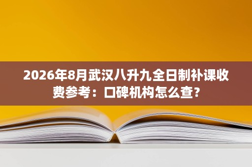 2026年8月武汉八升九全日制补课收费参考:口碑机构怎么查? 2026年8月武汉八升九全日制补课收费参考:口碑机构怎么查?