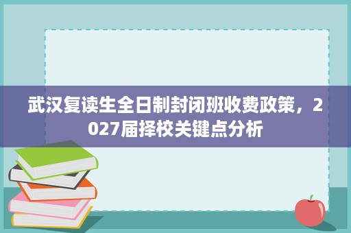 武汉复读生全日制封闭班收费政策,2027届择校关键点分析 武汉复读生全日制封闭班收费政策,2027届择校关键点分析