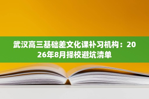 武汉高三基础差文化课补习机构:2026年8月择校避坑清单 武汉高三基础差文化课补习机构:2026年8月择校避坑清单