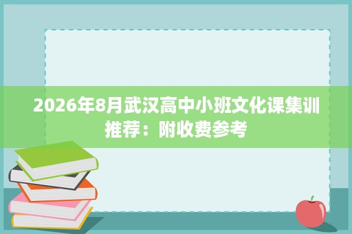 2026年8月武汉高中小班文化课集训推荐:附收费参考 2026年8月武汉高中小班文化课集训推荐:附收费参考