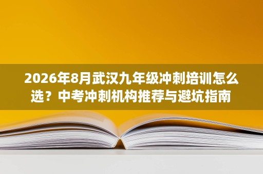 2026年8月武汉九年级冲刺培训怎么选？中考冲刺机构推荐与避坑指南