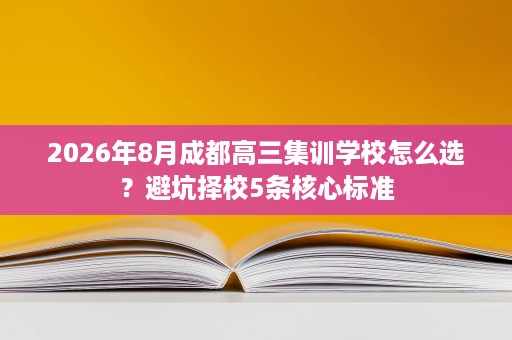 2026年8月成都高三集训学校怎么选？避坑择校5条核心标准
