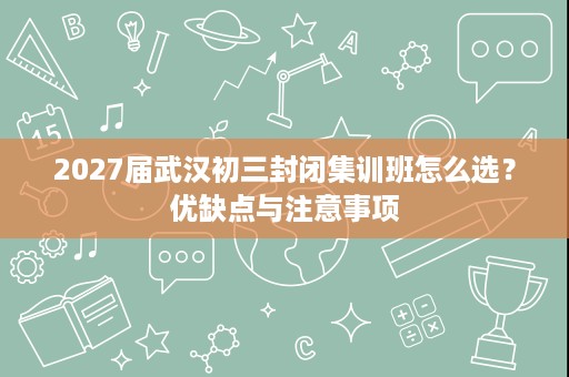 2027届武汉初三封闭集训班怎么选?优缺点与注意事项 2027届武汉初三封闭集训班怎么选?优缺点与注意事项