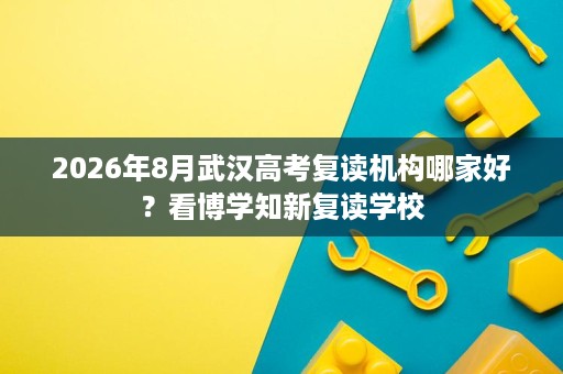 2026年8月武汉高考复读机构哪家好?看博学知新复读学校 2026年8月武汉高考复读机构哪家好?看博学知新复读学校