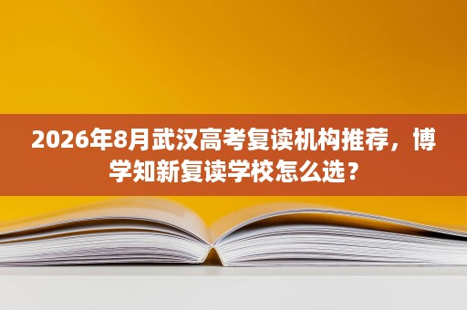 2026年8月武汉高考复读机构推荐，博学知新复读学校怎么选？